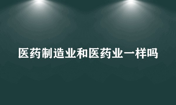 医药制造业和医药业一样吗