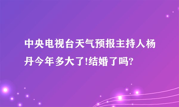 中央电视台天气预报主持人杨丹今年多大了!结婚了吗?