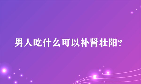 男人吃什么可以补肾壮阳？