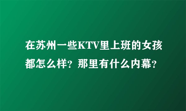 在苏州一些KTV里上班的女孩都怎么样？那里有什么内幕？