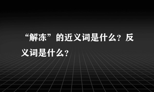 “解冻”的近义词是什么？反义词是什么？