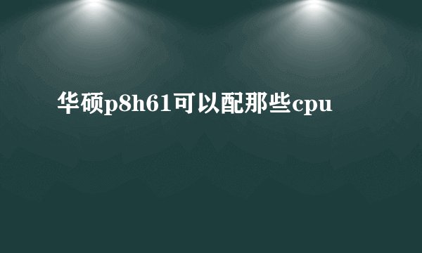 华硕p8h61可以配那些cpu
