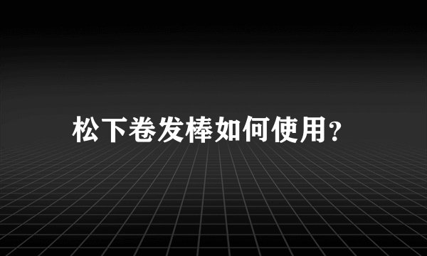 松下卷发棒如何使用？