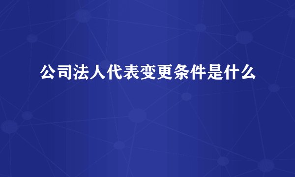 公司法人代表变更条件是什么