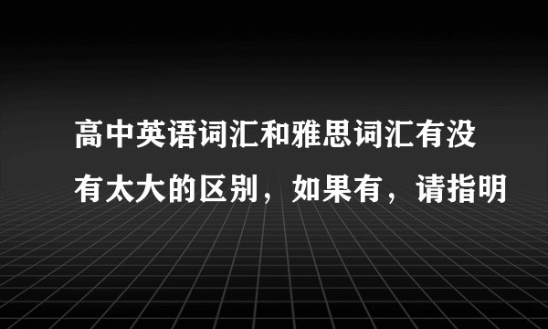 高中英语词汇和雅思词汇有没有太大的区别，如果有，请指明