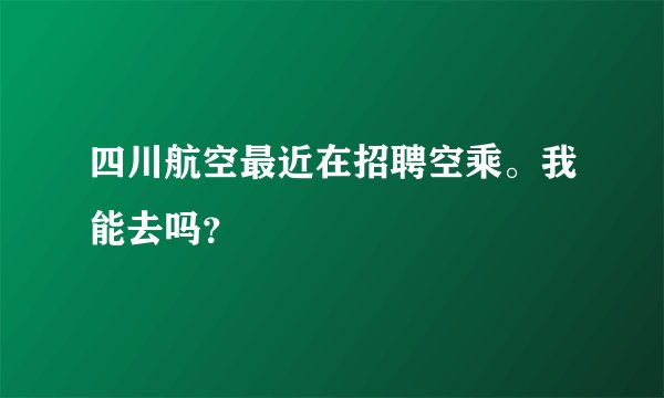 四川航空最近在招聘空乘。我能去吗？