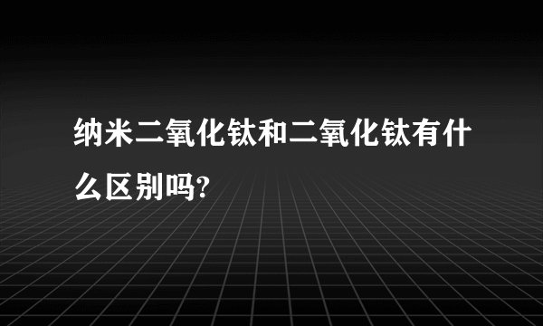 纳米二氧化钛和二氧化钛有什么区别吗?