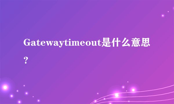 Gatewaytimeout是什么意思？