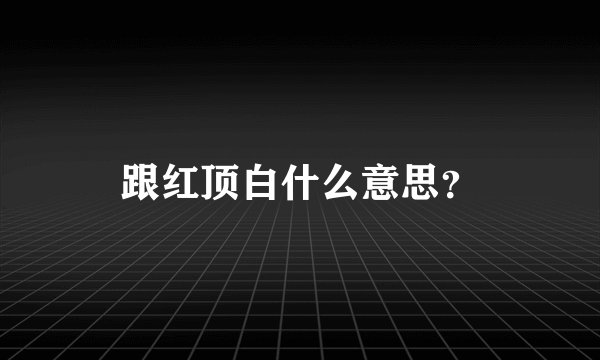 跟红顶白什么意思？