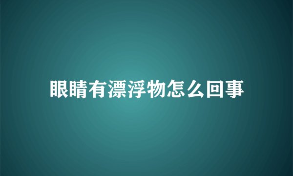 眼睛有漂浮物怎么回事