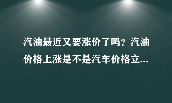汽油最近又要涨价了吗？汽油价格上涨是不是汽车价格立刻就会降?