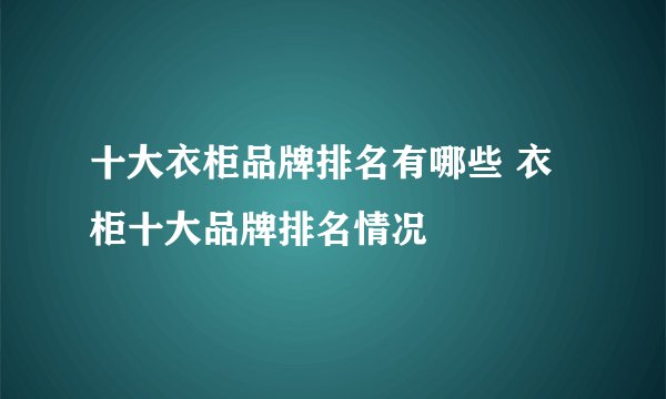 十大衣柜品牌排名有哪些 衣柜十大品牌排名情况