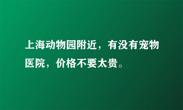上海动物园附近，有没有宠物医院，价格不要太贵。