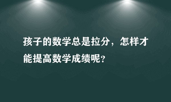 孩子的数学总是拉分，怎样才能提高数学成绩呢？