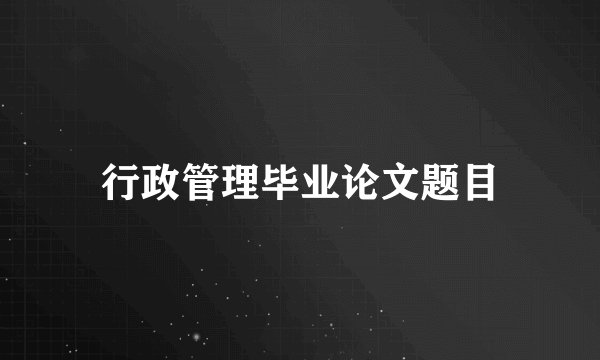 行政管理毕业论文题目