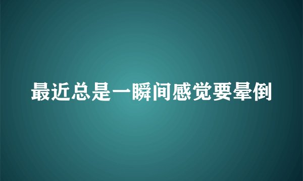 最近总是一瞬间感觉要晕倒