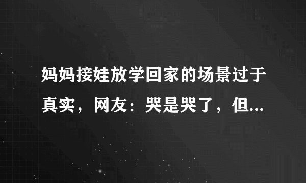 妈妈接娃放学回家的场景过于真实，网友：哭是哭了，但家当不能丢