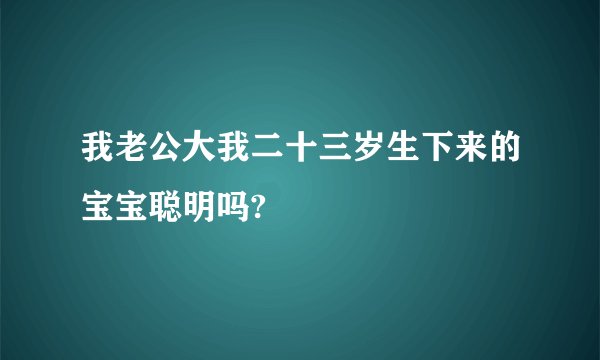 我老公大我二十三岁生下来的宝宝聪明吗?