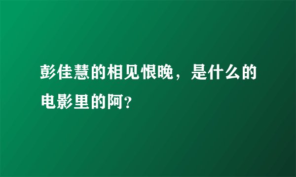彭佳慧的相见恨晚，是什么的电影里的阿？