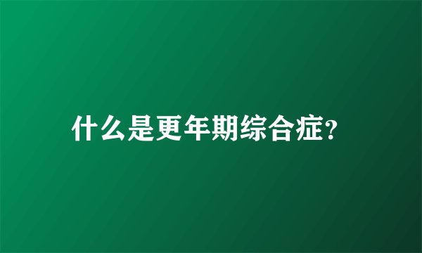什么是更年期综合症?