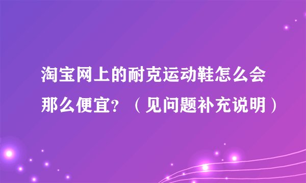 淘宝网上的耐克运动鞋怎么会那么便宜？（见问题补充说明）