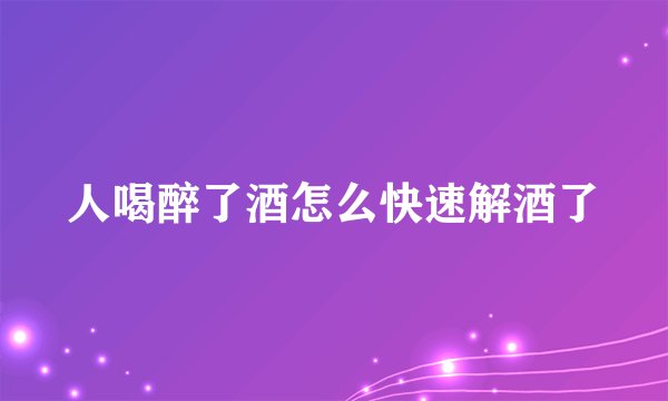 人喝醉了酒怎么快速解酒了