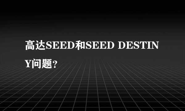 高达SEED和SEED DESTINY问题？