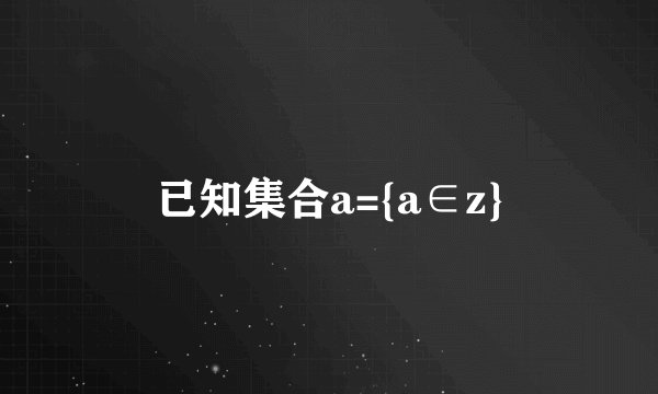 已知集合a={a∈z}