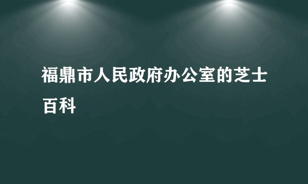 福鼎市人民政府办公室的芝士百科