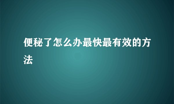 便秘了怎么办最快最有效的方法