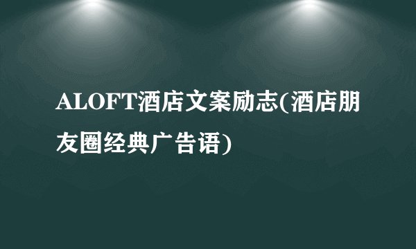 ALOFT酒店文案励志(酒店朋友圈经典广告语)