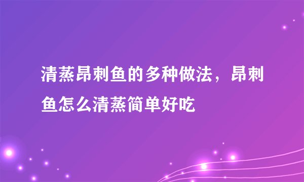 清蒸昂刺鱼的多种做法，昂刺鱼怎么清蒸简单好吃