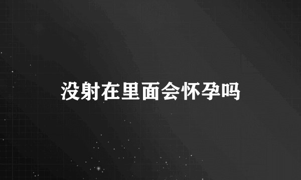 没射在里面会怀孕吗