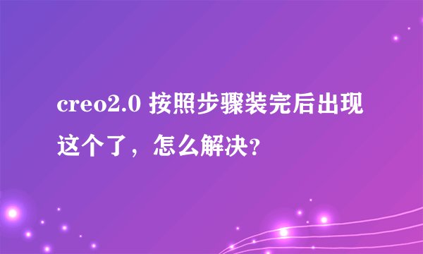creo2.0 按照步骤装完后出现这个了，怎么解决？