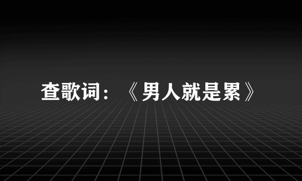查歌词：《男人就是累》