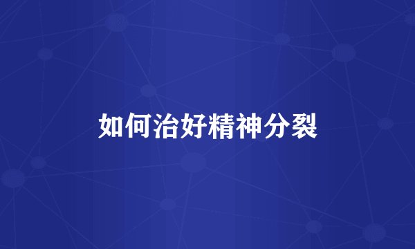 如何治好精神分裂