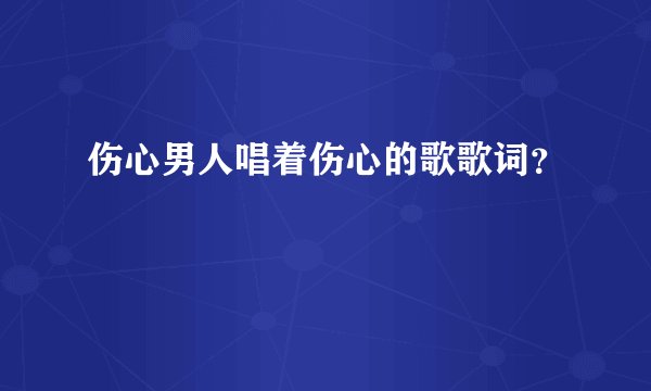 伤心男人唱着伤心的歌歌词？