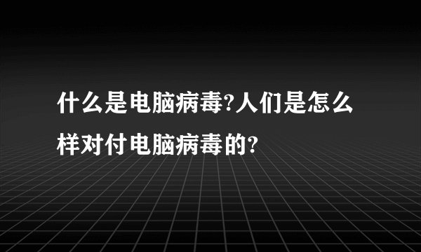什么是电脑病毒?人们是怎么样对付电脑病毒的?