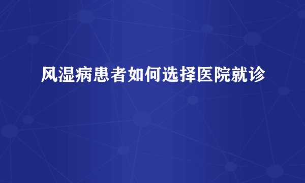 风湿病患者如何选择医院就诊