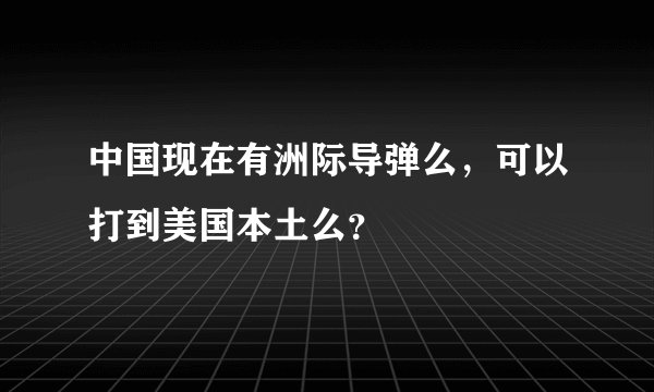 中国现在有洲际导弹么，可以打到美国本土么？