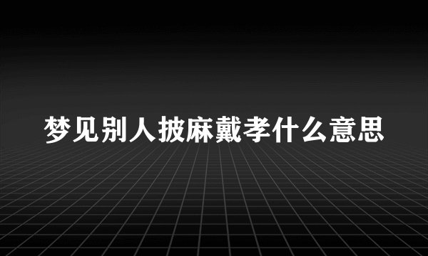 梦见别人披麻戴孝什么意思