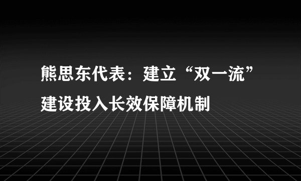 熊思东代表：建立“双一流”建设投入长效保障机制