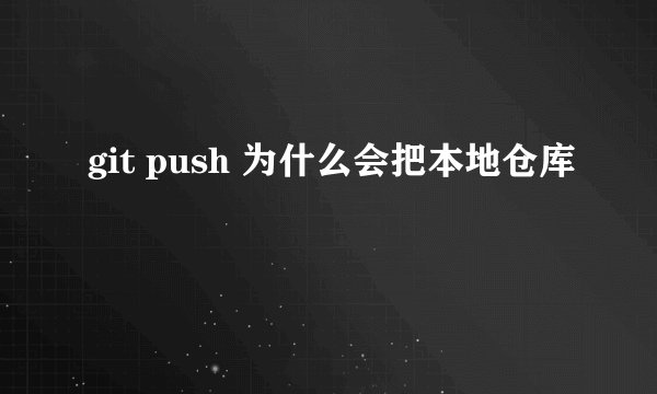 git push 为什么会把本地仓库