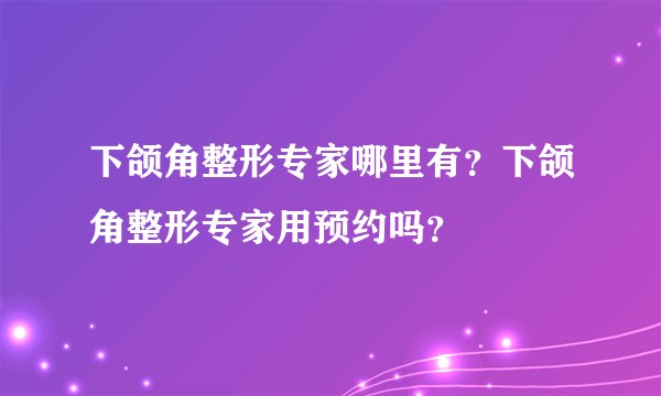 下颌角整形专家哪里有？下颌角整形专家用预约吗？