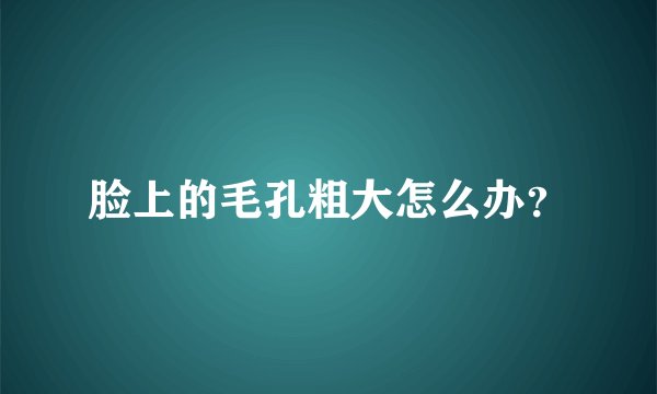 脸上的毛孔粗大怎么办？