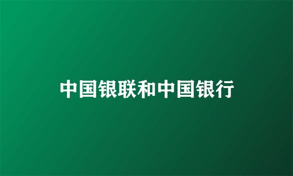 中国银联和中国银行