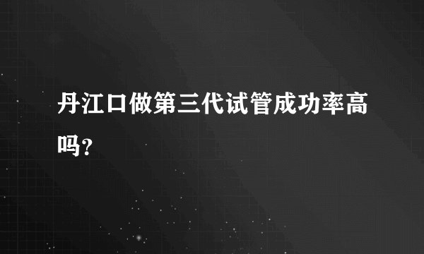 丹江口做第三代试管成功率高吗？
