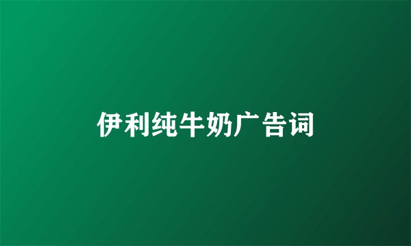 伊利纯牛奶广告词