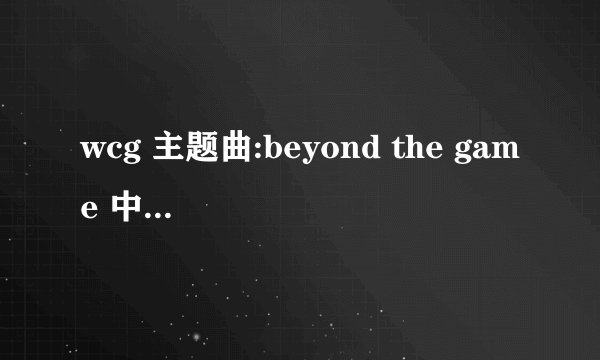 wcg 主题曲:beyond the game 中文翻译.