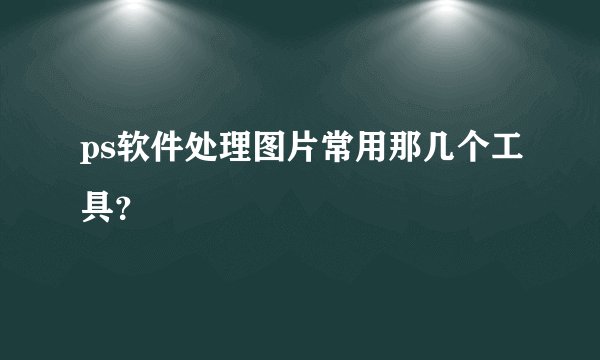 ps软件处理图片常用那几个工具？